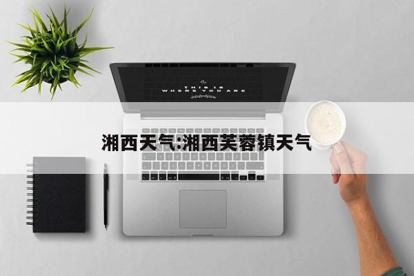 湘西天气:湘西芙蓉镇天气