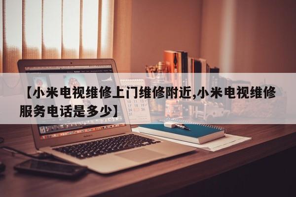 【小米电视维修上门维修附近,小米电视维修服务电话是多少】