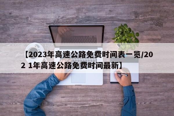 【2023年高速公路免费时间表一览/202 1年高速公路免费时间最新】