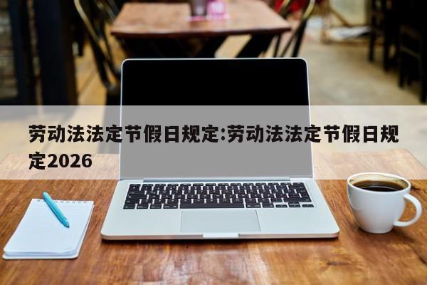 劳动法法定节假日规定:劳动法法定节假日规定2026