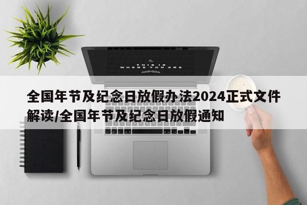 全国年节及纪念日放假办法2024正式文件解读/全国年节及纪念日放假通知