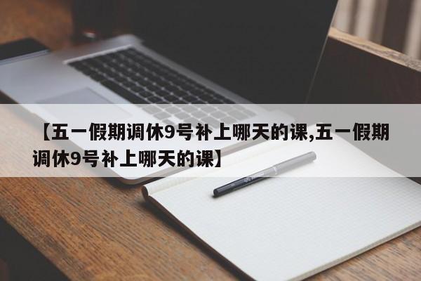 【五一假期调休9号补上哪天的课,五一假期调休9号补上哪天的课】
