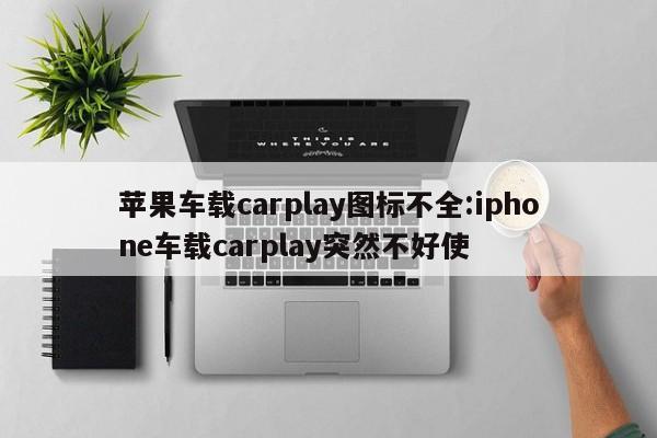 苹果车载carplay图标不全:iphone车载carplay突然不好使