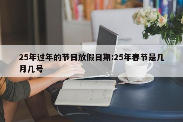25年过年的节日放假日期:25年春节是几月几号