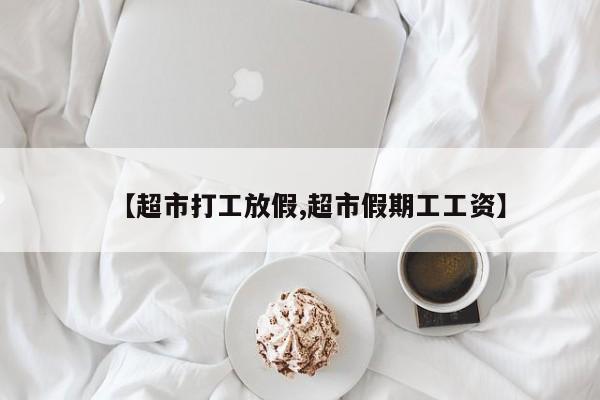 【超市打工放假,超市假期工工资】