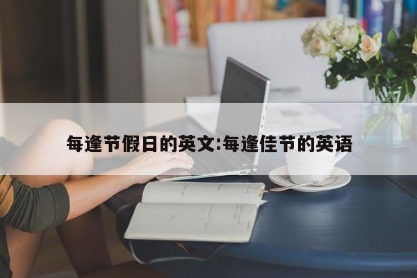 每逢节假日的英文:每逢佳节的英语