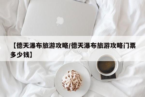 【德天瀑布旅游攻略/德天瀑布旅游攻略门票多少钱】