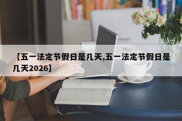 【五一法定节假日是几天,五一法定节假日是几天2026】