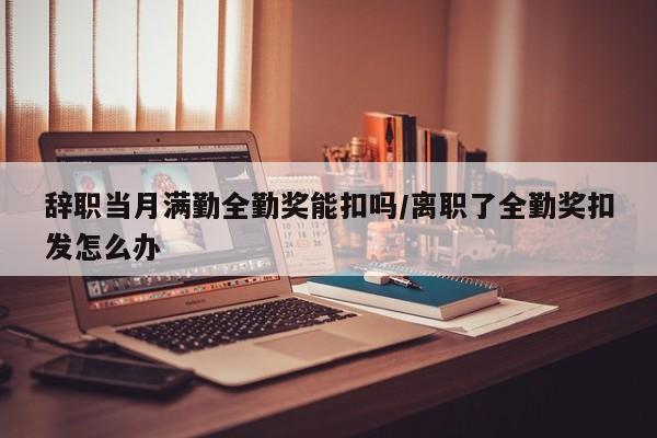 辞职当月满勤全勤奖能扣吗/离职了全勤奖扣发怎么办