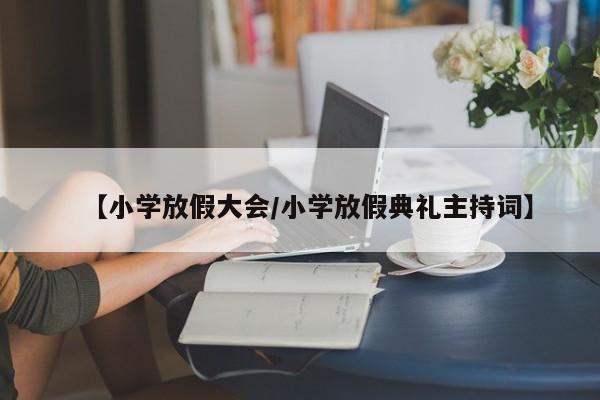 【小学放假大会/小学放假典礼主持词】