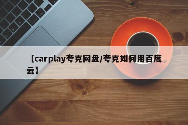 【carplay夸克网盘/夸克如何用百度云】