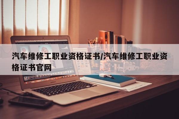汽车维修工职业资格证书/汽车维修工职业资格证书官网