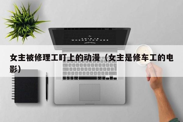 女主被修理工盯上的动漫(女主是修车工的电影)