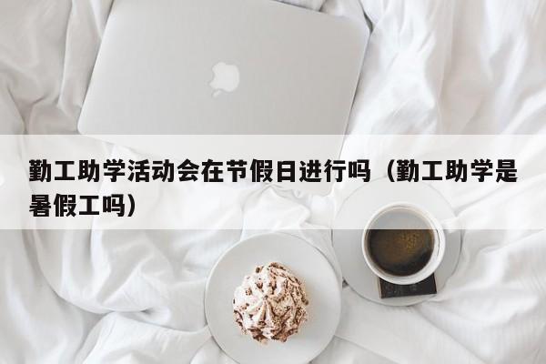 勤工助学活动会在节假日进行吗(勤工助学是暑假工吗)
