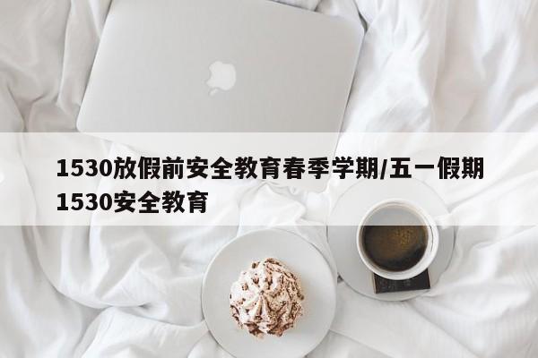 1530放假前安全教育春季学期/五一假期1530安全教育