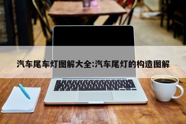 汽车尾车灯图解大全:汽车尾灯的构造图解