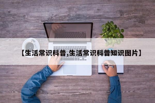 【生活常识科普,生活常识科普知识图片】