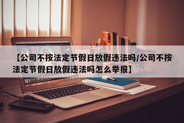【公司不按法定节假日放假违法吗/公司不按法定节假日放假违法吗怎么举报】