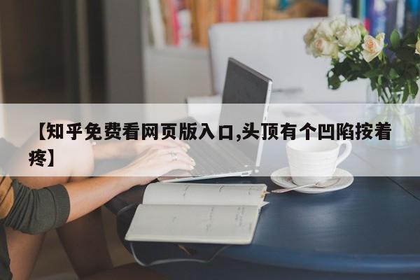 【知乎免费看网页版入口,头顶有个凹陷按着疼】