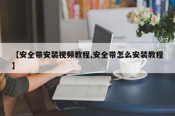 【安全带安装视频教程,安全带怎么安装教程】