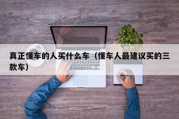 真正懂车的人买什么车(懂车人最建议买的三款车)