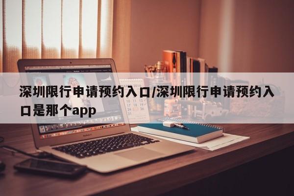 深圳限行申请预约入口/深圳限行申请预约入口是那个app