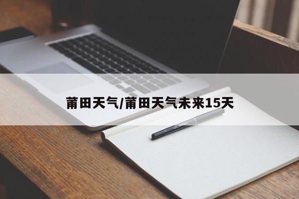 莆田天气/莆田天气未来15天