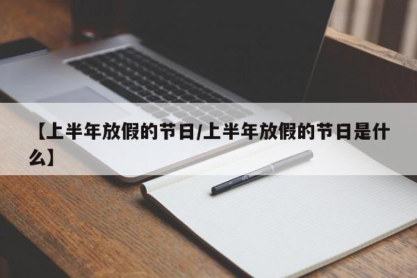 【上半年放假的节日/上半年放假的节日是什么】