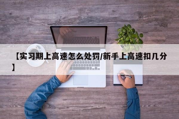 【实习期上高速怎么处罚/新手上高速扣几分】