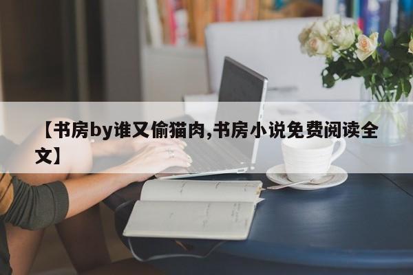 【书房by谁又偷猫肉,书房小说免费阅读全文】
