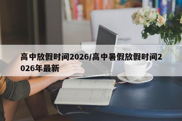高中放假时间2026/高中暑假放假时间2026年最新