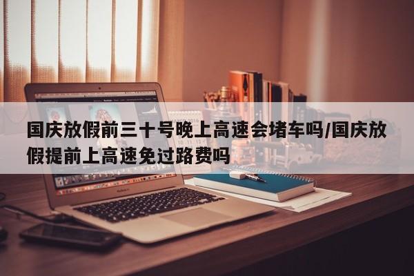 国庆放假前三十号晚上高速会堵车吗/国庆放假提前上高速免过路费吗