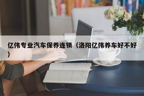亿伟专业汽车保养连锁(洛阳亿伟养车好不好)