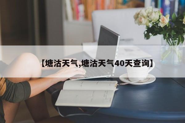 【塘沽天气,塘沽天气40天查询】