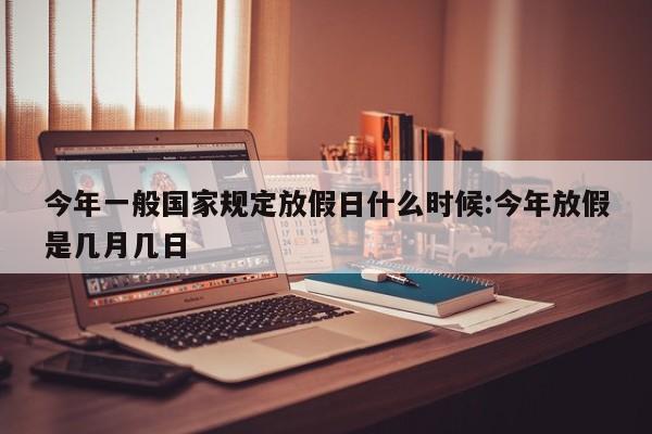 今年一般国家规定放假日什么时候:今年放假是几月几日