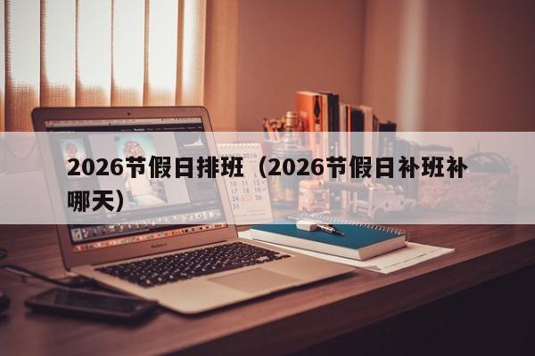 2026节假日排班(2026节假日补班补哪天)
