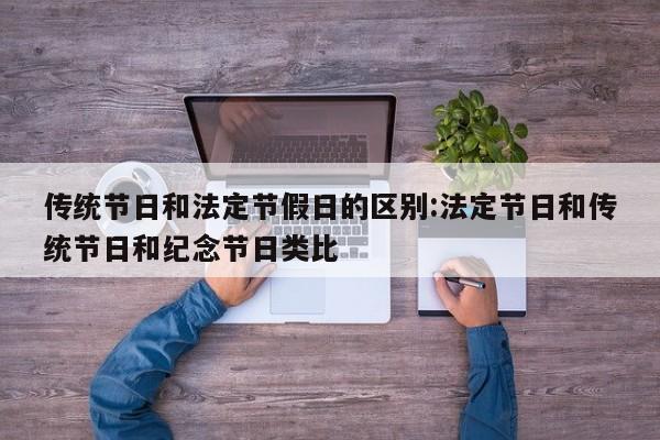 传统节日和法定节假日的区别:法定节日和传统节日和纪念节日类比