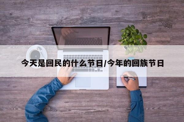 今天是回民的什么节日/今年的回族节日
