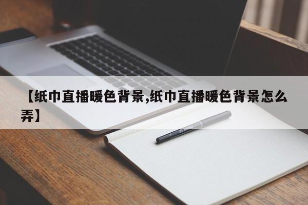 【纸巾直播暖色背景,纸巾直播暖色背景怎么弄】