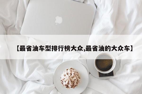 【最省油车型排行榜大众,最省油的大众车】