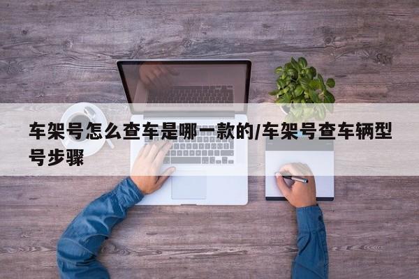 车架号怎么查车是哪一款的/车架号查车辆型号步骤