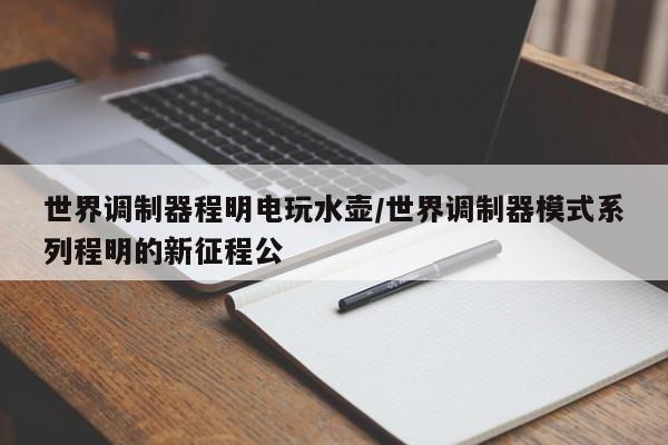 世界调制器程明电玩水壶/世界调制器模式系列程明的新征程公
