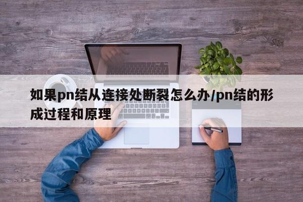 如果pn结从连接处断裂怎么办/pn结的形成过程和原理