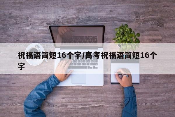 祝福语简短16个字/高考祝福语简短16个字