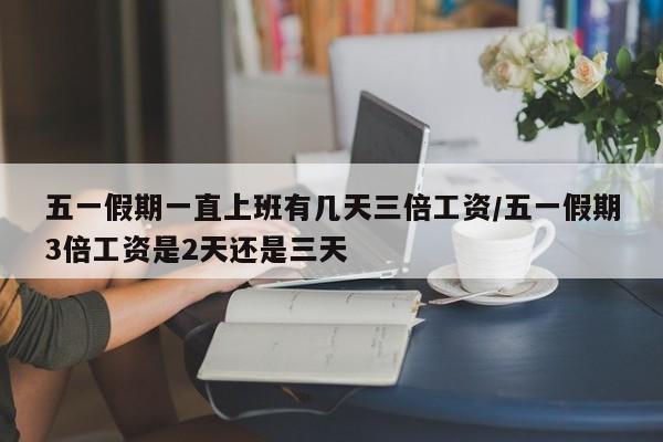 五一假期一直上班有几天三倍工资/五一假期3倍工资是2天还是三天