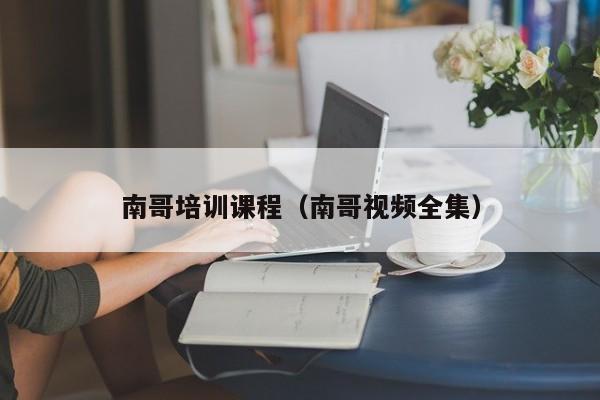 南哥培训课程(南哥视频全集)