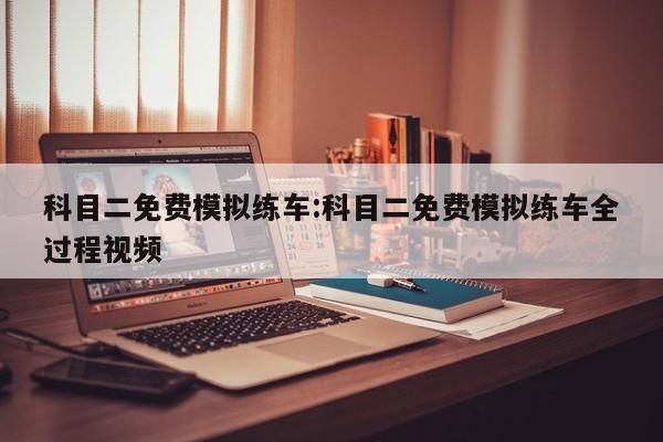 科目二免费模拟练车:科目二免费模拟练车全过程视频