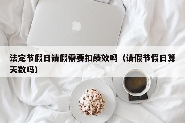 法定节假日请假需要扣绩效吗(请假节假日算天数吗)