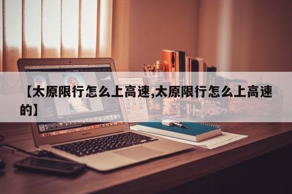 【太原限行怎么上高速,太原限行怎么上高速的】
