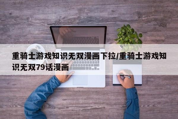 重骑士游戏知识无双漫画下拉/重骑士游戏知识无双79话漫画
